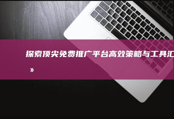 探索顶尖免费推广平台：高效策略与工具汇总